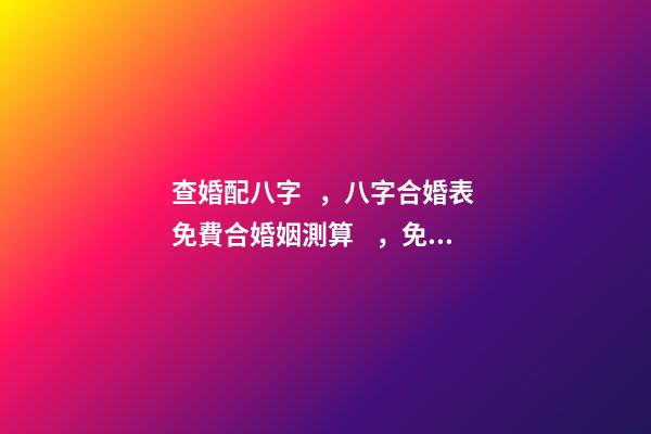 查婚配八字，八字合婚表 免費合婚姻測算，免費合姻緣算八字！-第1張-觀點-玄機派